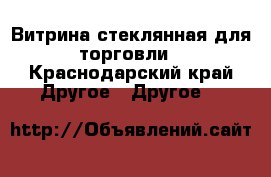 Витрина стеклянная для торговли - Краснодарский край Другое » Другое   